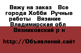 Вяжу на заказ - Все города Хобби. Ручные работы » Вязание   . Владимирская обл.,Вязниковский р-н